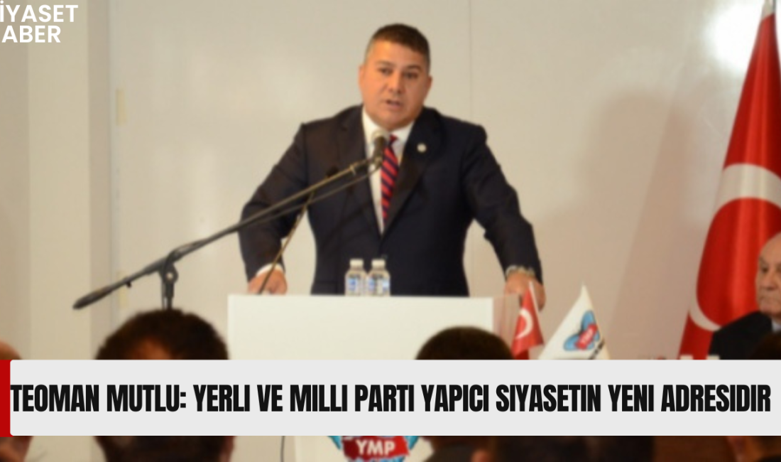 Yerli ve Milli Parti Genel Başkanı Teoman Mutlu, partisinin siyaset
