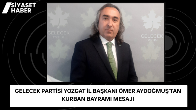 “Bayramlar, Vicdanın ve Adalet Duygusunun Güçlendiği Günlerdir” Gelecek Partisi Yozgat