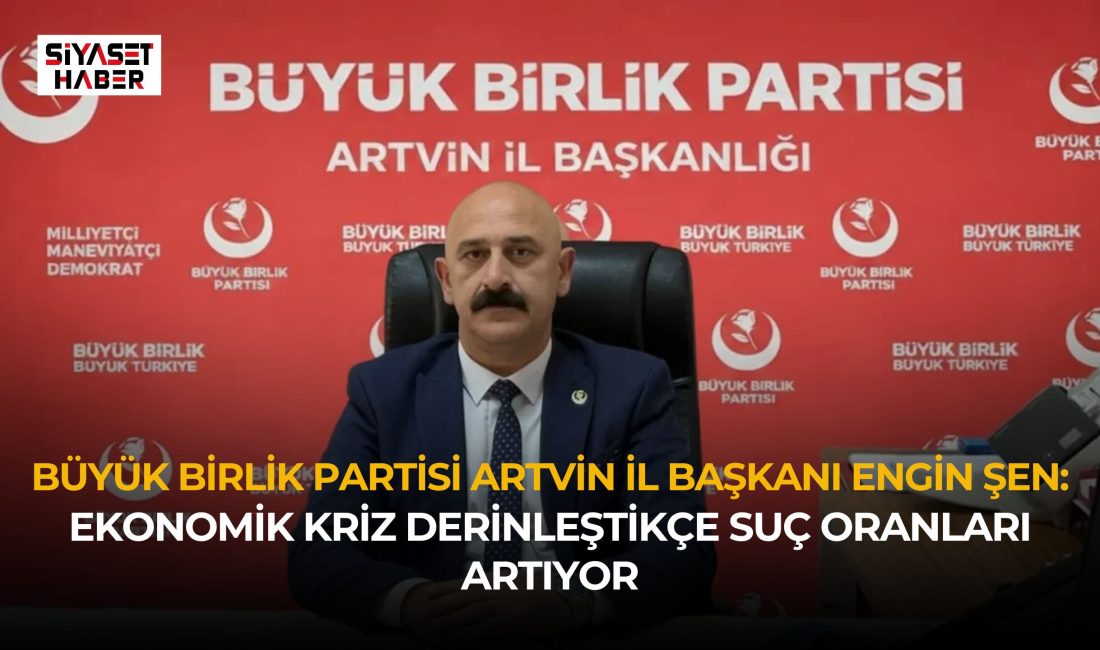 Büyük Birlik Partisi Artvin İl Başkanı Engin Şen, Türkiye’de artan