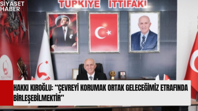Türkiye İttifakı Genel Başkanı Hakkı Kıroğlu’ndan Dünya Çevre Günü Mesajı