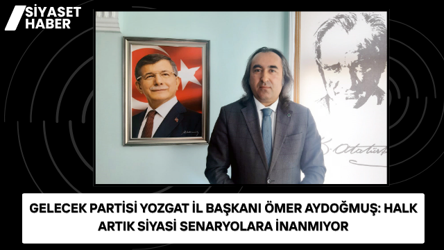 Gelecek Partisi Yozgat İl Başkanı Ömer Aydoğmuş, son dönemde kamuoyunda