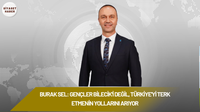 DEVA Partisi Bilecik İl Başkanı Burak Sel, gençlerin gelecek kaygısı,