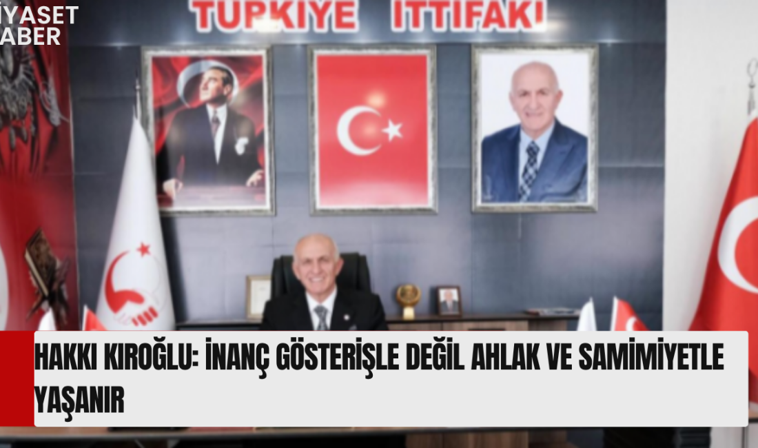 Türkiye İttifakı Genel Başkanı Hakkı Kıroğlu, inanç, ahlak, samimiyet ve